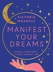 Manifest Your Dreams Rituals And Practices For Living Your