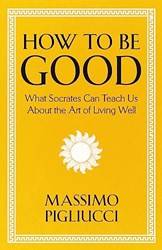How To Be Good What Socrates Can Teach Us About The Art Of Living Well