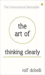 The Art Of Thinking Clearly Better Thinking Better Decisions