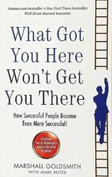 What Got You Here Wont Get You There How Successful People Become Even More Successful